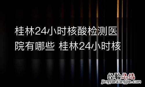 桂林24小时核酸检测医院有哪些 桂林24小时核酸检测医院有哪些医院