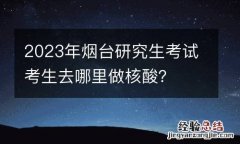 2023年烟台研究生考试考生去哪里做核酸？