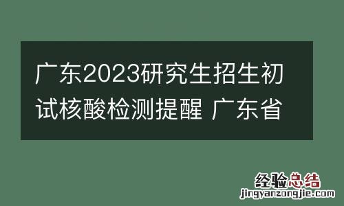 广东2023研究生招生初试核酸检测提醒 广东省研究生考试核酸检测