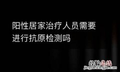 阳性居家治疗人员需要进行抗原检测吗