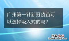 广州第一针新冠疫苗可以选择吸入式的吗？