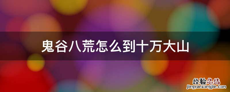 鬼谷八荒怎么到十万大山 鬼谷八荒如何进十万大山