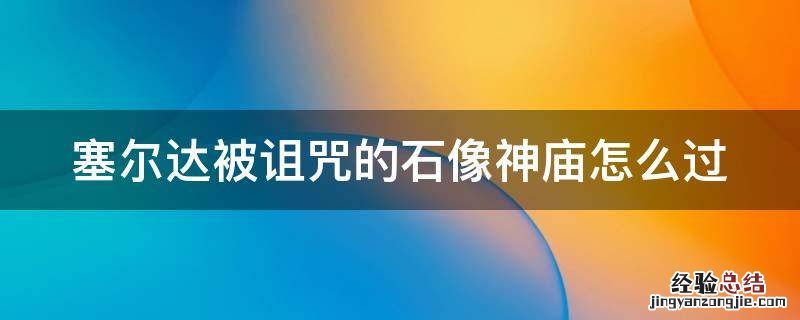 塞尔达被诅咒的石像神庙怎么过 塞尔达传说被诅咒的石像神庙怎么过视频