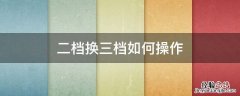 三挡如何换二挡 二档换三档如何操作