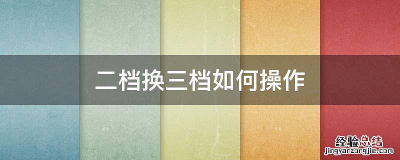 三挡如何换二挡 二档换三档如何操作