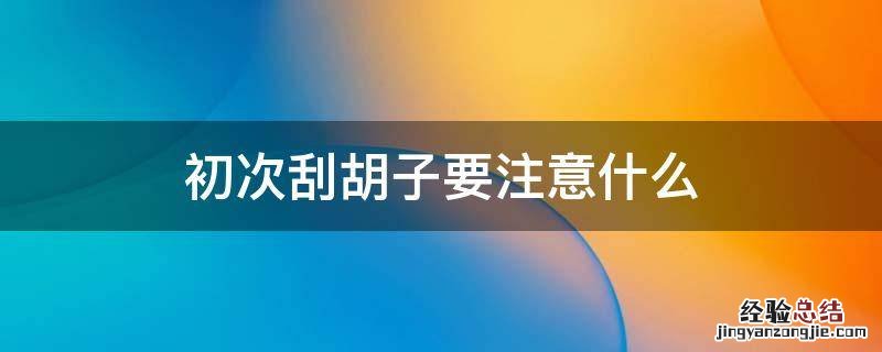 初次刮胡子要注意什么 第一次刮完胡子要注意什么