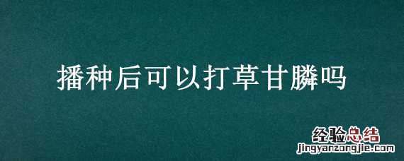 播种后可以打草甘膦吗 草甘膦可以苗前打吗