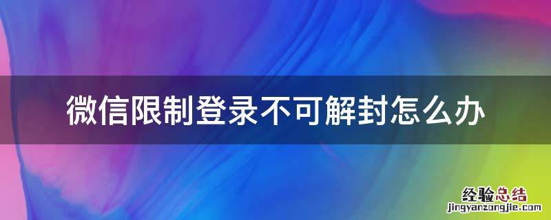 微信限制登录不可解封怎么办 微信限制登录不可解封怎么办多久自动解封