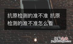 抗原检测的准不准 抗原检测的准不准怎么看