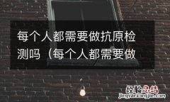每个人都需要做抗原检测吗英文 每个人都需要做抗原检测吗