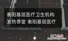 衡阳基层医疗卫生机构发热诊室 衡阳基层医疗卫生机构发热诊室管理办法