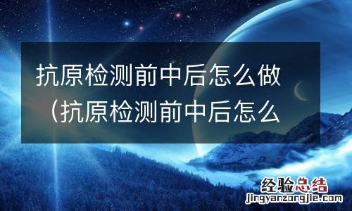 抗原检测前中后怎么做检查 抗原检测前中后怎么做
