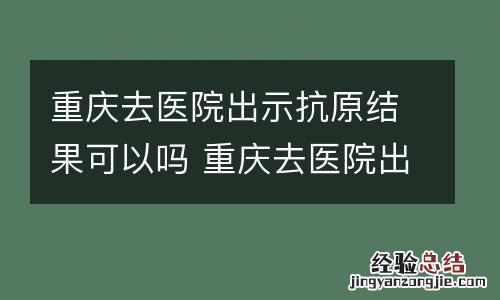 重庆去医院出示抗原结果可以吗 重庆去医院出示抗原结果可以吗