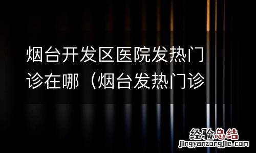 烟台发热门诊医院有哪些 烟台开发区医院发热门诊在哪