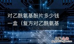 复方对乙酰氨基酚片多少钱一盒 对乙酰氨基酚片多少钱一盒
