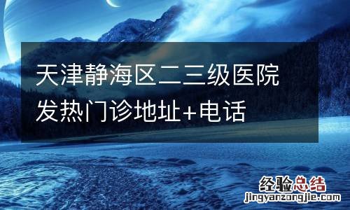 天津静海区二三级医院发热门诊地址+电话