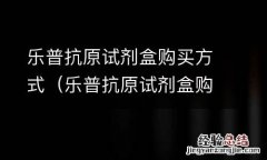 乐普抗原试剂盒购买方式选择 乐普抗原试剂盒购买方式
