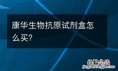 康华生物抗原试剂盒怎么买？
