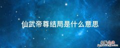 仙武帝尊结局啥意思 仙武帝尊结局是什么意思