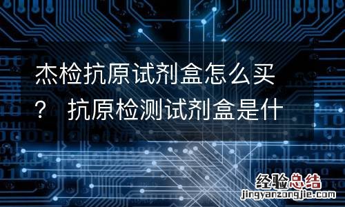 杰检抗原试剂盒怎么买？ 抗原检测试剂盒是什么