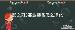 影之刃3罪业武器怎么净化 影之刃3罪业装备怎么净化