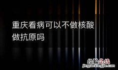 重庆看病可以不做核酸做抗原吗