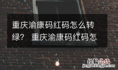 重庆渝康码红码怎么转绿？ 重庆渝康码红码怎么转绿码的