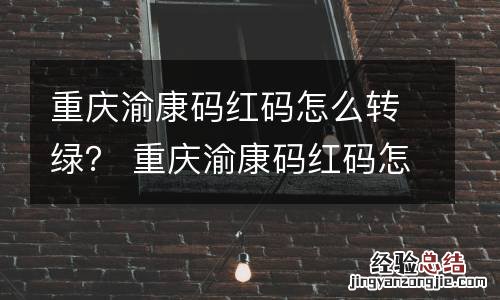重庆渝康码红码怎么转绿？ 重庆渝康码红码怎么转绿码的