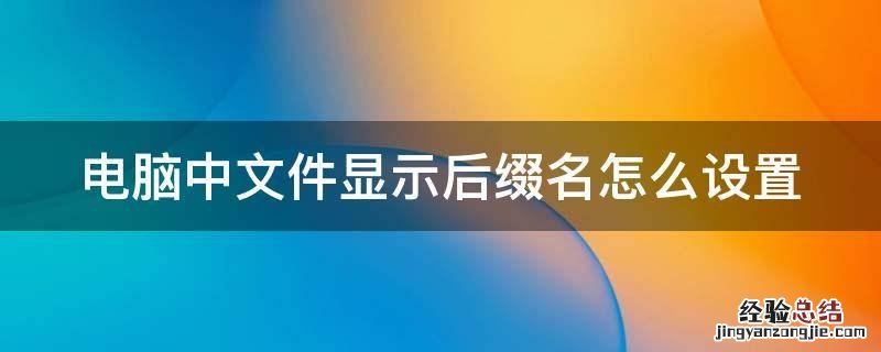 电脑上让文件显示后缀 电脑中文件显示后缀名怎么设置