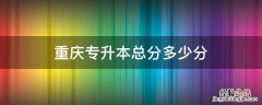 重庆专升本总分多少分 重庆专升本总分多少分?