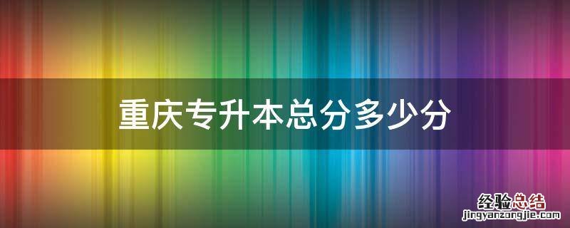 重庆专升本总分多少分 重庆专升本总分多少分?