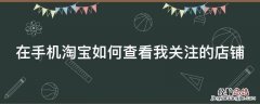 在手机淘宝如何查看我关注的店铺信息 在手机淘宝如何查看我关注的店铺