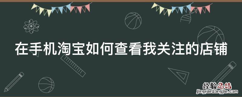 在手机淘宝如何查看我关注的店铺信息 在手机淘宝如何查看我关注的店铺