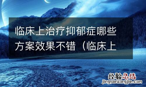 临床上治疗抑郁症的首选药 临床上治疗抑郁症哪些方案效果不错