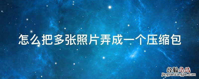 怎么把多张照片弄成一个压缩包 怎样把多张照片弄成一个压缩包