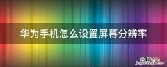 华为手机怎么设置屏幕分辨率 华为手机怎么设置屏幕分辨率大小