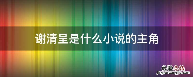 女主谢清的小说 谢清呈是什么小说的主角