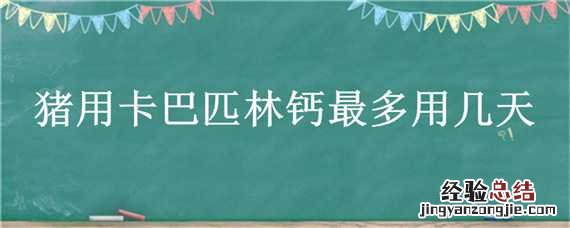 兽用猪卡巴匹林钙用法用量 猪用卡巴匹林钙最多用几天