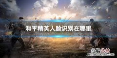 和平精英人脸识别在哪里 和平精英人脸识别在哪里设置