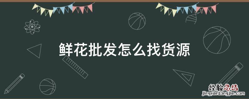 鲜花批发怎么找货源山东 鲜花批发怎么找货源