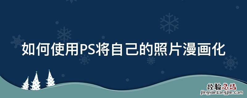 如何使用ps将自己的照片漫画化出来 如何使用PS将自己的照片漫画化