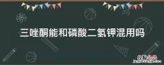 磷酸二氢钾能和噻霉酮混配吗 三唑酮能和磷酸二氢钾混用吗