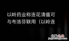 以岭连花清瘟胶囊是中药还是西药 以岭药业称连花清瘟可与布洛芬联用