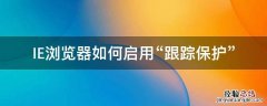 IE浏览器如何启用“跟踪保护” ie一直弹出查看和跟踪