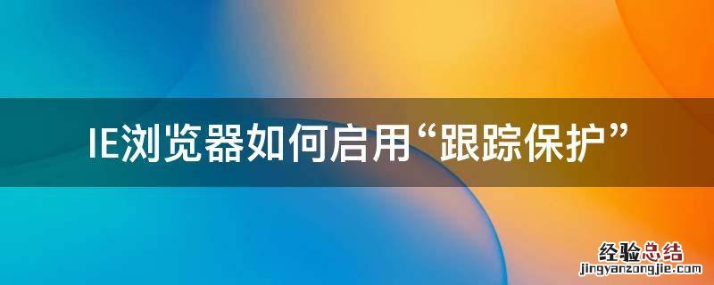 IE浏览器如何启用“跟踪保护” ie一直弹出查看和跟踪