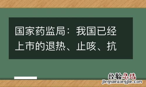 国家药监局：我国已经上市的退热、止咳、抗菌、抗病毒等四类药品共有194种