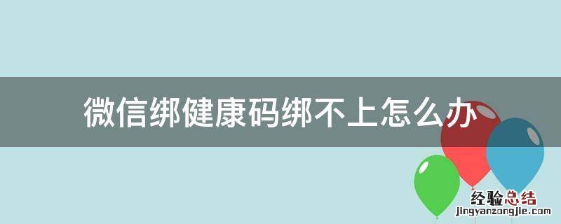 微信怎么绑不了健康码 微信绑健康码绑不上怎么办