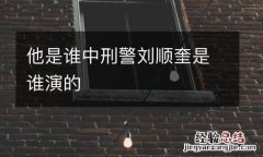 他是谁中刑警刘顺奎是谁演的