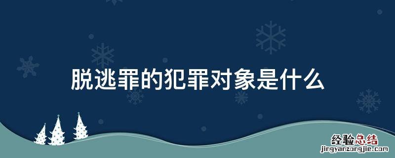 脱逃罪的犯罪对象是什么 脱逃罪属于哪一类犯罪