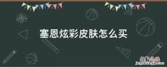 塞恩炫彩买不到 塞恩炫彩皮肤怎么买